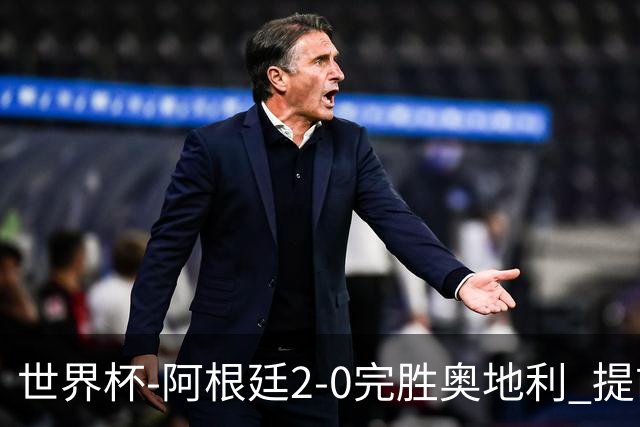 世界杯-阿根廷2-0完胜奥地利 提前一轮小组出线