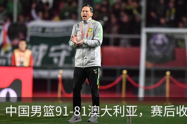 中国男篮91-81澳大利亚，赛后收获4大惊喜，3大前锋砍45分不负众望
